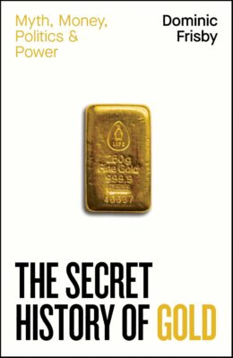 The Secret History of Gold: Myth, Money, Politics and Power, by by Dominic Frisby