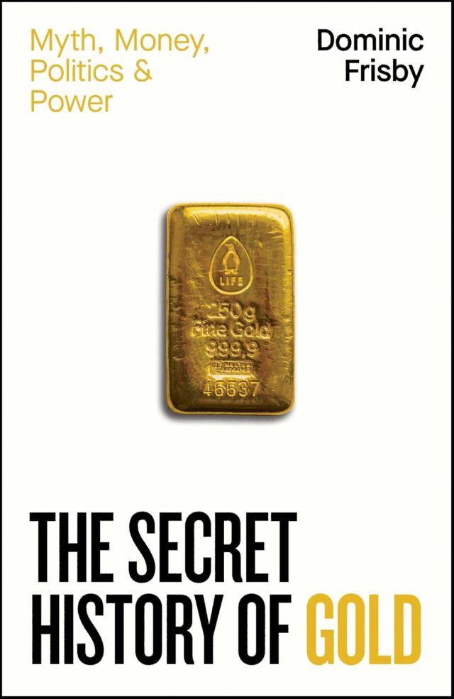 The Secret History of Gold: Myth, Money, Politics and Power, by by Dominic Frisby
